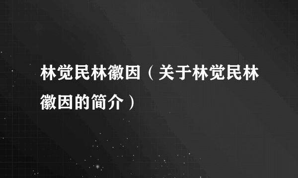 林觉民林徽因（关于林觉民林徽因的简介）