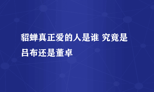 貂蝉真正爱的人是谁 究竟是吕布还是董卓