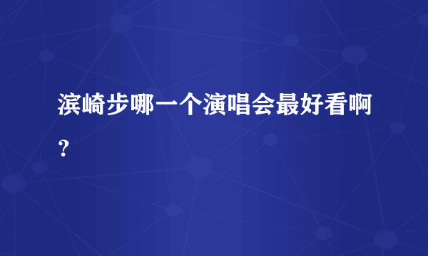 滨崎步哪一个演唱会最好看啊？