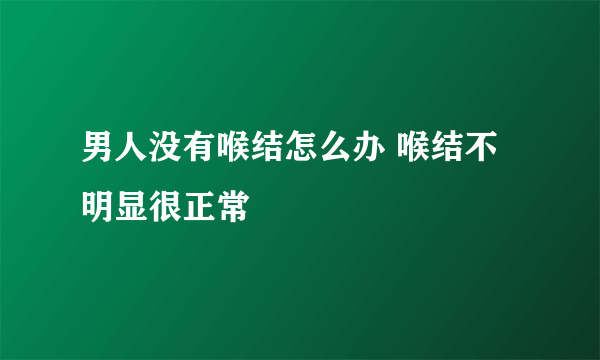 男人没有喉结怎么办 喉结不明显很正常