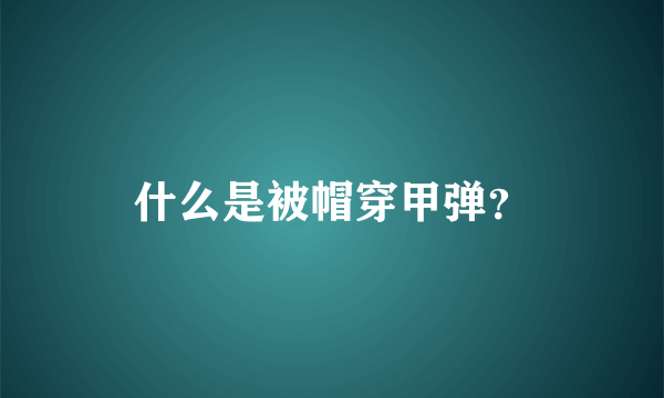 什么是被帽穿甲弹？