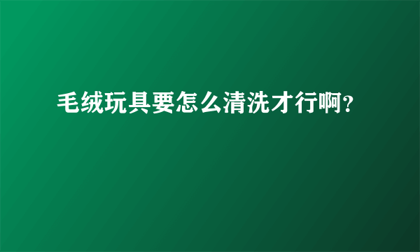 毛绒玩具要怎么清洗才行啊？