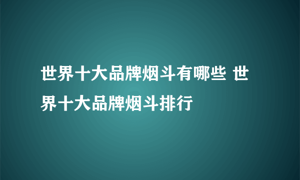 世界十大品牌烟斗有哪些 世界十大品牌烟斗排行