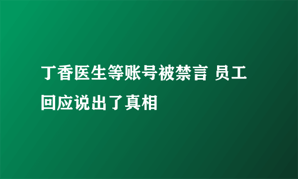 丁香医生等账号被禁言 员工回应说出了真相