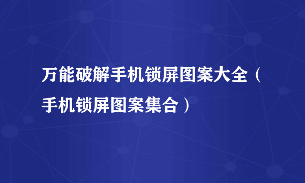 万能破解手机锁屏图案大全（手机锁屏图案集合）