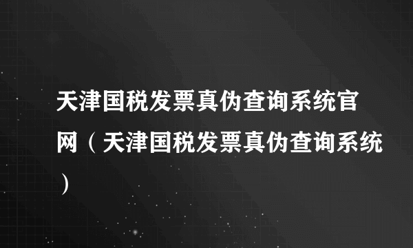 天津国税发票真伪查询系统官网（天津国税发票真伪查询系统）