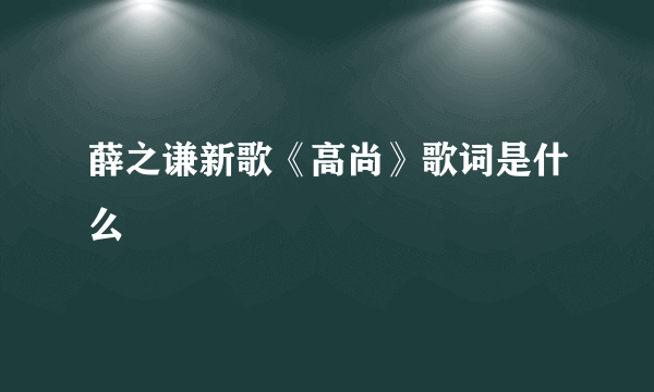 薛之谦新歌《高尚》歌词是什么