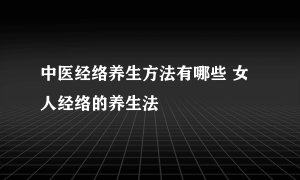 中医经络养生方法有哪些 女人经络的养生法