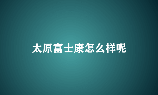 太原富士康怎么样呢