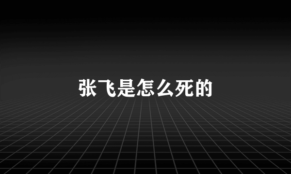 张飞是怎么死的