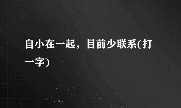 自小在一起，目前少联系(打一字)