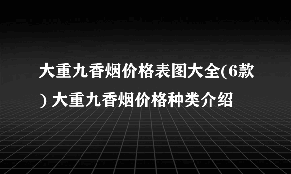 大重九香烟价格表图大全(6款) 大重九香烟价格种类介绍