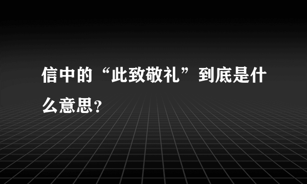 信中的“此致敬礼”到底是什么意思？