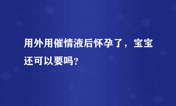 用外用催情液后怀孕了，宝宝还可以要吗？