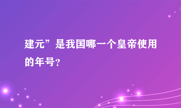 建元”是我国哪一个皇帝使用的年号？