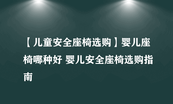 【儿童安全座椅选购】婴儿座椅哪种好 婴儿安全座椅选购指南