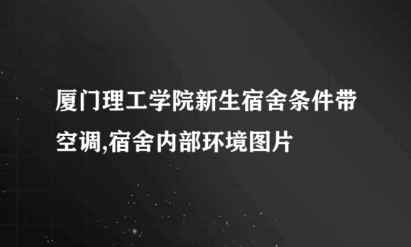 厦门理工学院新生宿舍条件带空调,宿舍内部环境图片