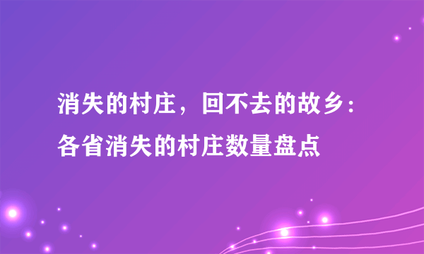 消失的村庄，回不去的故乡：各省消失的村庄数量盘点