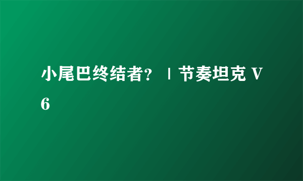 小尾巴终结者？｜节奏坦克 V6