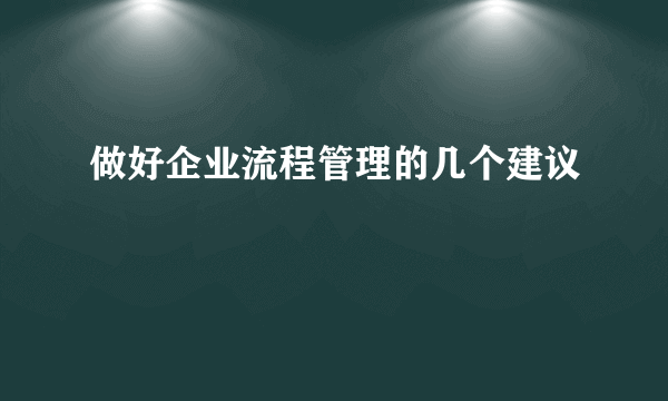 做好企业流程管理的几个建议