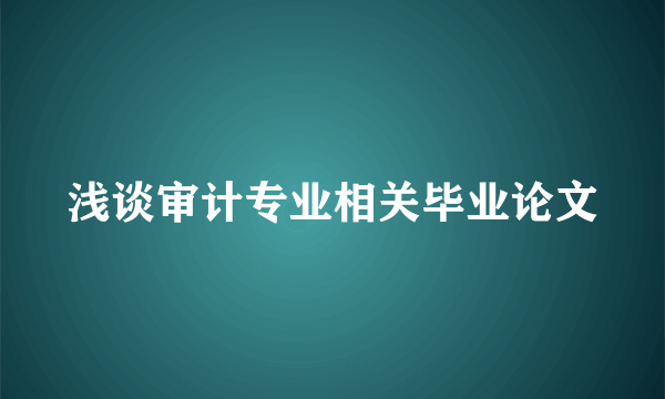 浅谈审计专业相关毕业论文