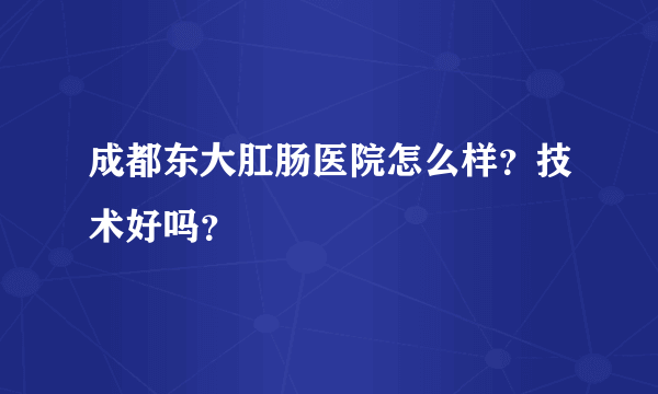 成都东大肛肠医院怎么样？技术好吗？