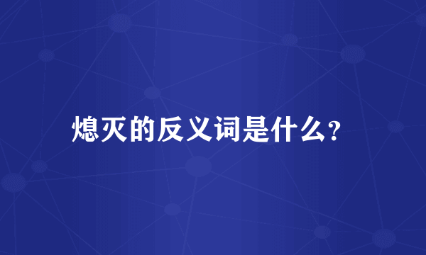 熄灭的反义词是什么？