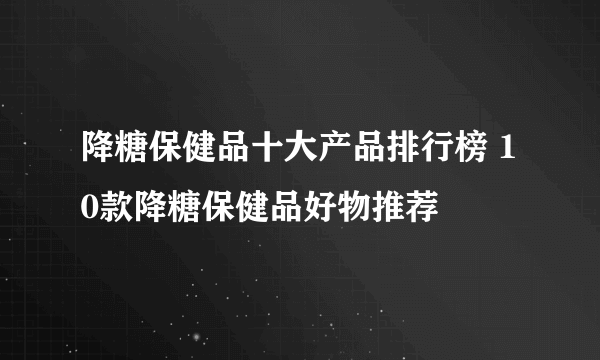 降糖保健品十大产品排行榜 10款降糖保健品好物推荐