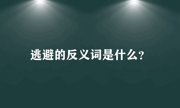 逃避的反义词是什么？