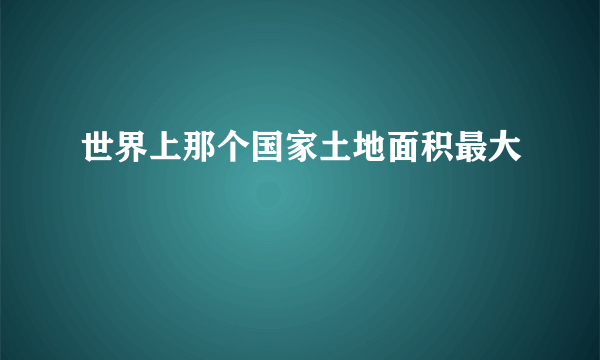 世界上那个国家土地面积最大