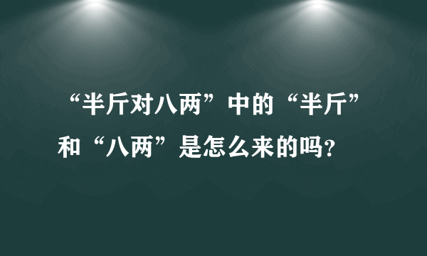 “半斤对八两”中的“半斤”和“八两”是怎么来的吗？