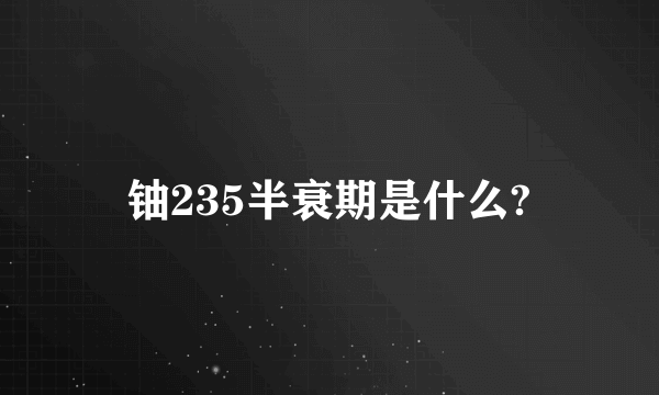 铀235半衰期是什么?