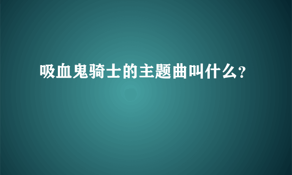 吸血鬼骑士的主题曲叫什么？