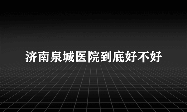 济南泉城医院到底好不好