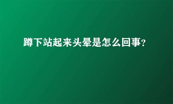 蹲下站起来头晕是怎么回事？