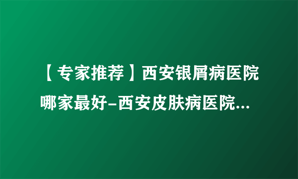 【专家推荐】西安银屑病医院哪家最好-西安皮肤病医院前十排名