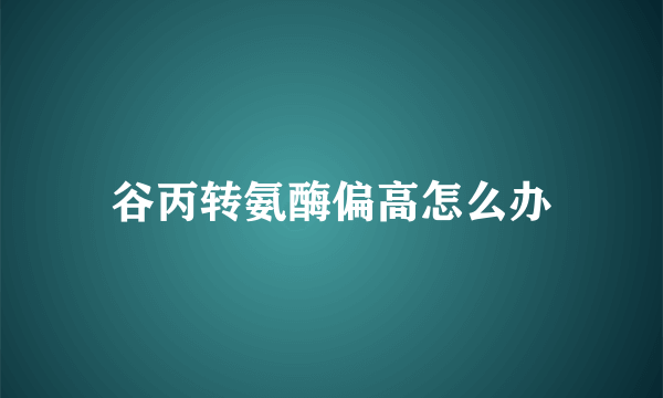 谷丙转氨酶偏高怎么办