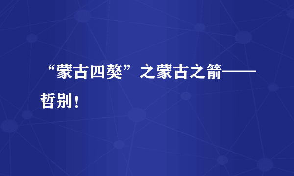 “蒙古四獒”之蒙古之箭——哲别！