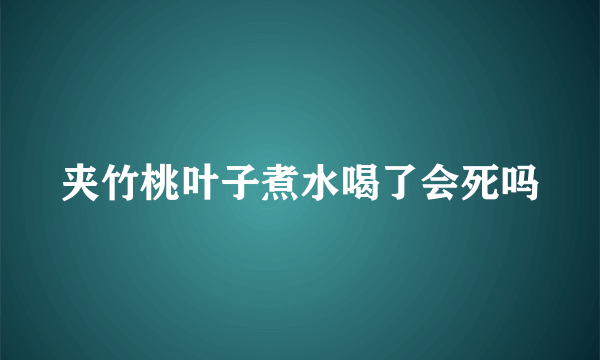 夹竹桃叶子煮水喝了会死吗