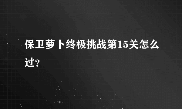 保卫萝卜终极挑战第15关怎么过？