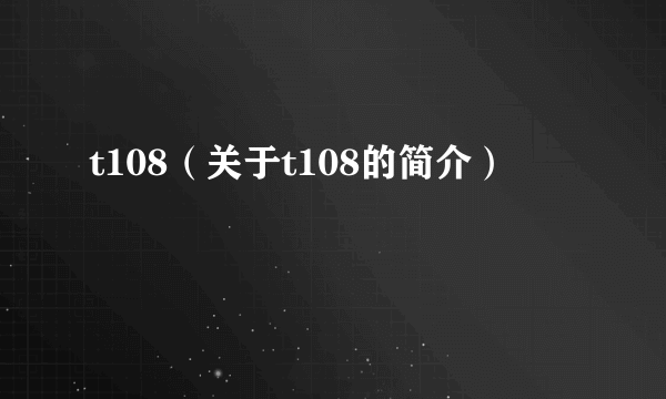 t108（关于t108的简介）