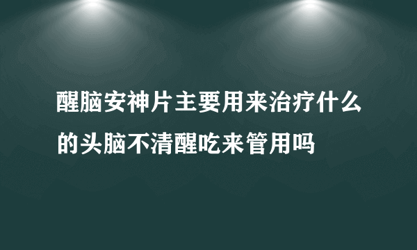 醒脑安神片主要用来治疗什么的头脑不清醒吃来管用吗