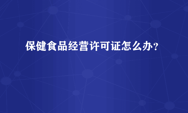 保健食品经营许可证怎么办？