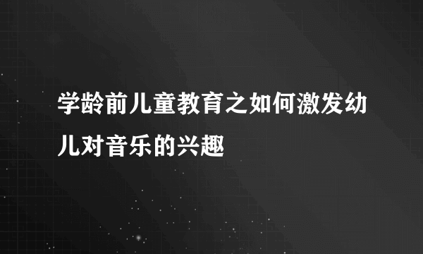 学龄前儿童教育之如何激发幼儿对音乐的兴趣