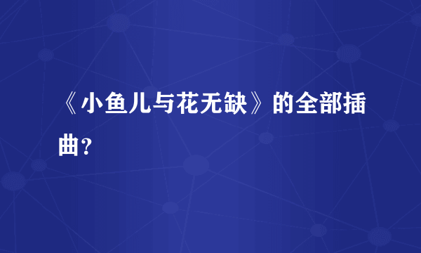 《小鱼儿与花无缺》的全部插曲？