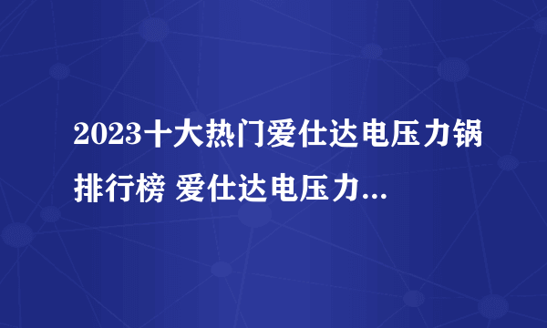 2023十大热门爱仕达电压力锅排行榜 爱仕达电压力锅哪款好【TOP榜】