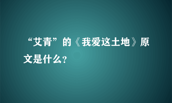 “艾青”的《我爱这土地》原文是什么？