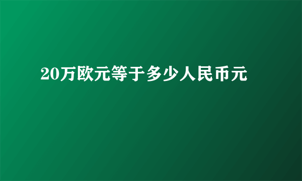 20万欧元等于多少人民币元