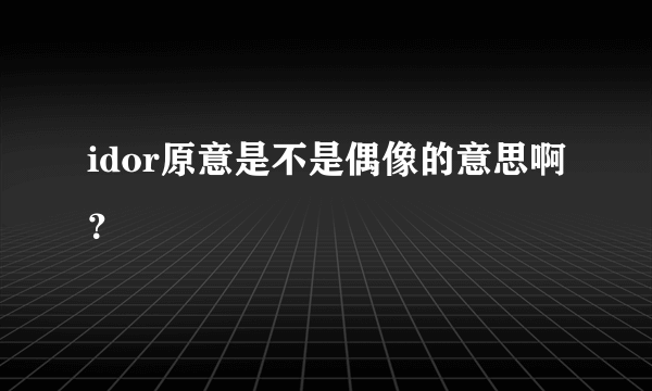 idor原意是不是偶像的意思啊？