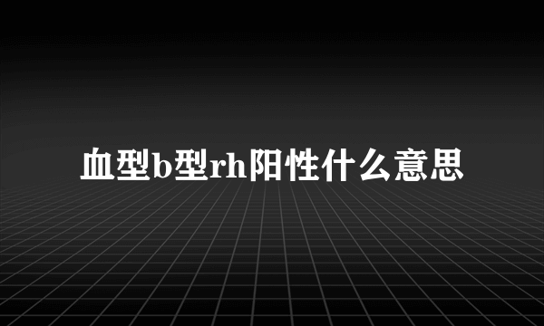 血型b型rh阳性什么意思